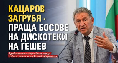 Кацаров загрубя - праща босове на дискотеки на Гешев