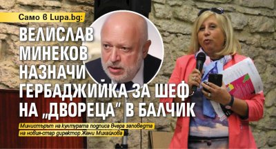 Само в Lupa.bg: Велислав Минеков назначи гербаджийка за шеф на „Двореца” в Балчик