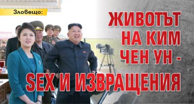 Зловещо: Животът на Ким Чен Ун - SEX и извращения