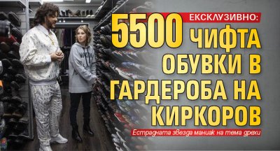 ЕКСКЛУЗИВНО: 5500 чифта обувки в гардероба на Киркоров