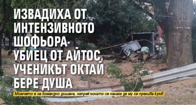 Извадиха от интензивното шофьора-убиец от Айтос, ученикът Октай бере душа