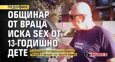 ПЕДОФИЛ: Общинар от Враца иска SEX от 13-годишно дете (ВИДЕО +18)