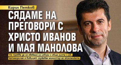 Кирил Петков: Сядаме на преговори с Христо Иванов и Мая Манолова
