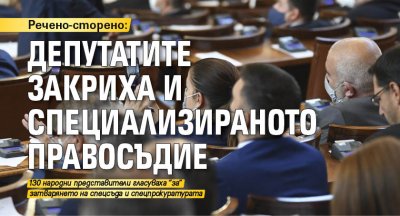 Речено-сторено: Депутатите закриха и специализираното правосъдие