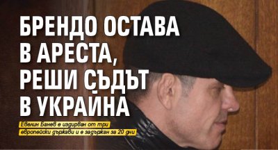 Брендо остава в ареста, реши съдът в Украйна