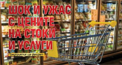 Шок и ужас с цените на стоки и услуги