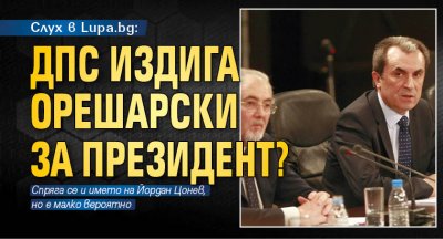 Слух в Lupa.bg: ДПС издига Орешарски за президент?