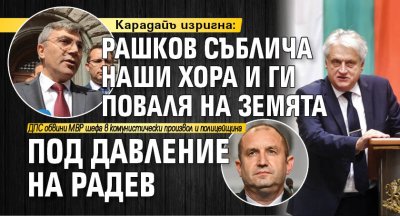 Карадайъ изригна: Рашков съблича наши хора и ги поваля на земята под давление на Радев