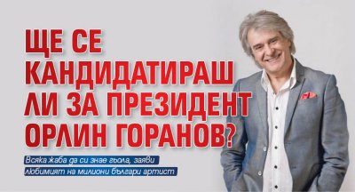 Ще се кандидатираш ли за президент Орлин Горанов?