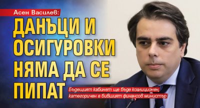 Асен Василев: Данъци и осигуровки няма да се пипат