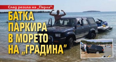 След резила на „Перла”: Батка паркира в морето на „Градина”