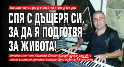 Бащата-изрод призна пред съда: Спя с дъщеря си, за да я подготвя за живота!