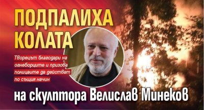 Подпалиха колата на скулптора Велислав Минеков