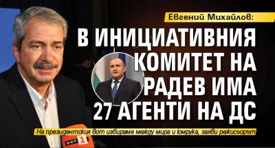 Евгений Михайлов: В Инициативния комитет на Радев има 27 агенти на ДС