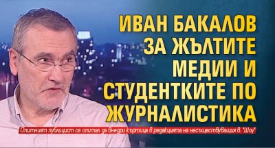 Иван Бакалов за жълтите медии и студентките по журналистика