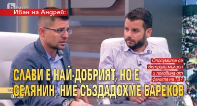 Иван на Андрей: Слави е най-добрият, но е селянин, ние създадохме Бареков