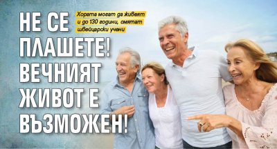 Не се плашете! Вечният живот е възможен!