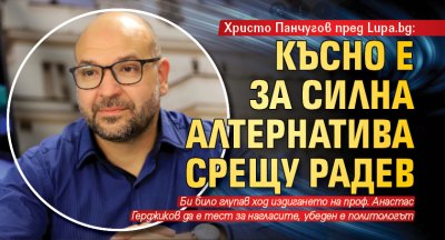 Христо Панчугов пред Lupa.bg: Късно е за силна алтернатива срещу Радев 