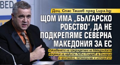 Доц. Спас Ташев пред Lupa.bg: Щом има „българско робство“, да не подкрепяме Северна Македония за ЕС 