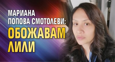 Мариана Попова смотолеви: Обожавам Лили