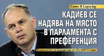 Само в Lupa.bg: Кадиев се надява на място в парламента с преференция 
