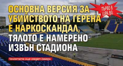 Първо в Lupa.bg: Основна версия за убийството на Герена е наркоскандал, тялото е намерено извън стадиона
