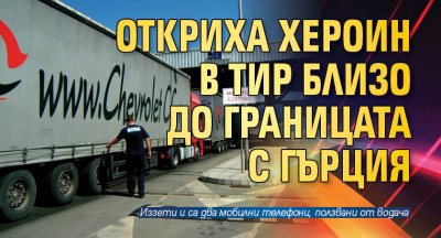 Откриха хероин в ТИР близо до границата с Гърция