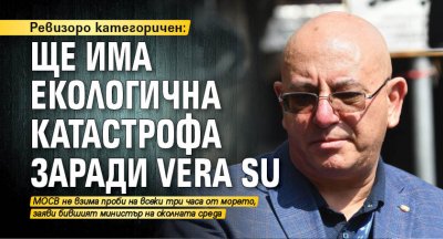 Ревизоро категоричен: Ще има екологична катастрофа заради Vera Su