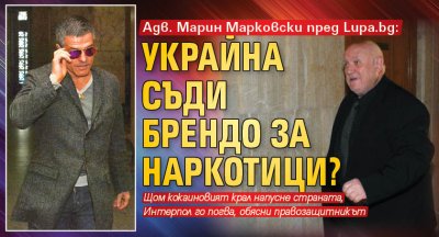 Адв. Марин Марковски пред Lupa.bg: Украйна съди Брендо за наркотици?