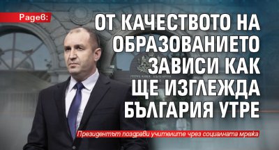 Радев: От качеството на образованието зависи как ще изглежда България утре