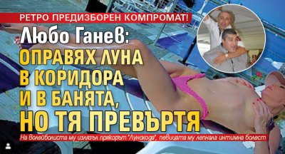 РЕТРО ПРЕДИЗБОРЕН КОМПРОМАТ! Любо Ганев: Оправях Луна в коридора и в банята, но тя превъртя