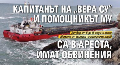 Капитанът на "Вера Су" и помощникът му са в ареста, имат обвинения