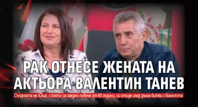Рак отнесе жената на актьора Валентин Танев