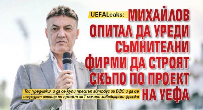 UEFALeaks: Михайлов опитал да уреди съмнителни фирми да строят скъпо по проект на УЕФА