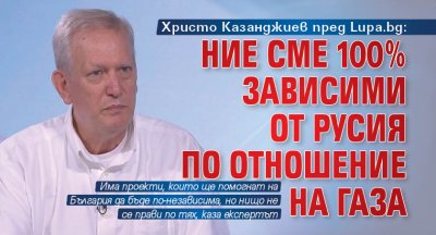 Христо Казанджиев пред Lupa.bg: Ние сме 100% зависими от Русия по отношение на газа