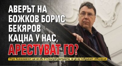 Аверът на Божков Борис Бекяров кацна у нас, арестуват го?