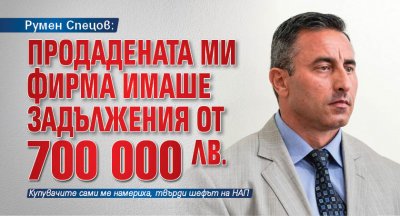 Румен Спецов: Продадената ми фирма имаше задължения от 700 000 лв. 