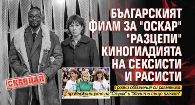 СКАНДАЛ: Българският филм за "Оскар" "разцепи" киногилдията на сексисти и расисти