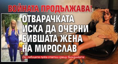 Войната продължава! Отварачката иска да очерни бившата жена на Мирослав