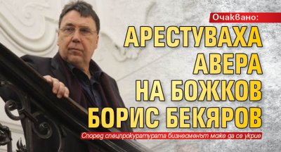 Очаквано: Арестуваха авера на Божков Борис Бекяров 