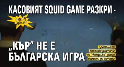 Само в Lupa.bg: Касовият Squid Game разкри - "Кър" не е българска игра