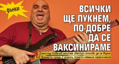 Фънки: Всички ще пукнем, по-добре да се ваксинираме