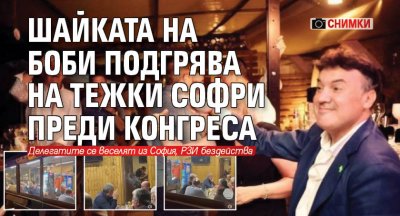 Шайката на Боби подгрява на тежки софри преди Конгреса (СНИМКИ) 