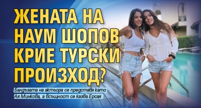 Жената на Наум Шопов крие турски произход?