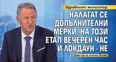 Здравният министър: Налагат се допълнителни мерки, на този етап вечерен час и локдаун - не