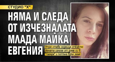 СТУДИО "Х": Няма и следа от изчезналата млада майка Евгения