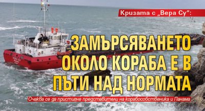 Кризата с „Вера Су“: Замърсяването около кораба е в пъти над нормата