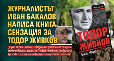 Журналистът Иван Бакалов написа книга-сензация за Тодор Живков