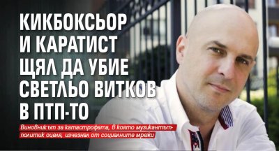 Кикбоксьор и каратист щял да убие Светльо Витков в ПТП-то