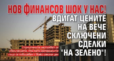 Нов финансов шок у нас! Вдигат цените на вече сключени сделки "на зелено"!